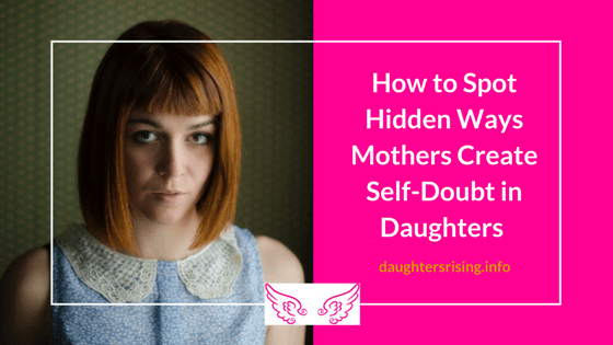 Hidden Ways Mothers Can Create Self-Doubt in Their Daughters